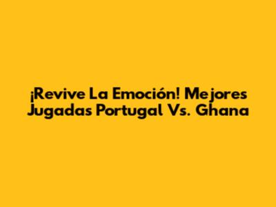 ¡Revive La Emoción! Mejores Jugadas Portugal Vs. Ghana