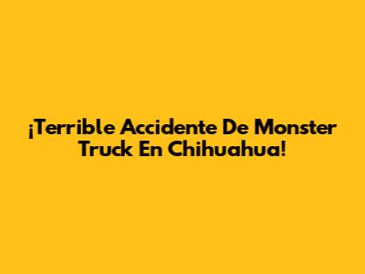 ¡Terrible Accidente De Monster Truck En Chihuahua!