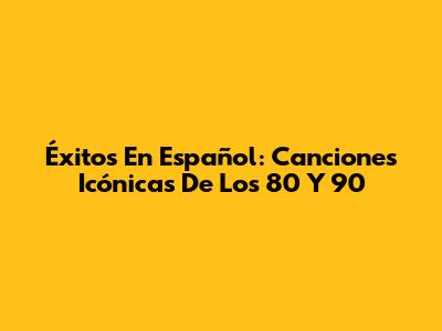 Éxitos En Español: Canciones Icónicas De Los 80 Y 90
