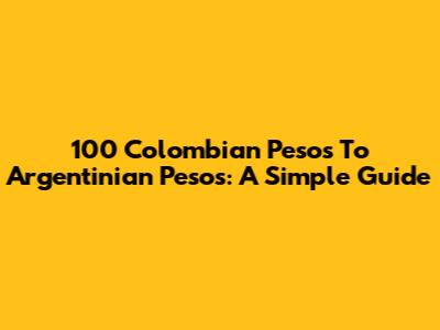 100 Colombian Pesos To Argentinian Pesos: A Simple Guide