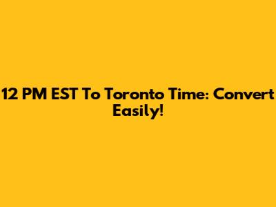 12 PM EST To Toronto Time: Convert Easily!