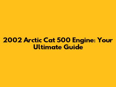 2002 Arctic Cat 500 Engine: Your Ultimate Guide