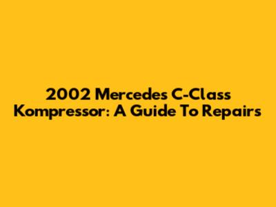 2002 Mercedes C-Class Kompressor: A Guide To Repairs