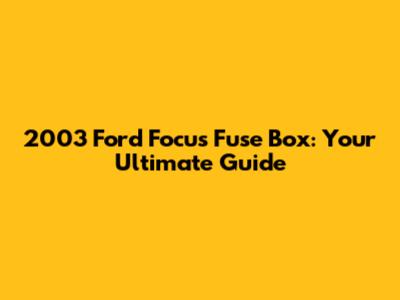 2003 Ford Focus Fuse Box: Your Ultimate Guide