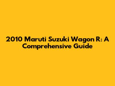 2010 Maruti Suzuki Wagon R: A Comprehensive Guide