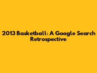 2013 Basketball: A Google Search Retrospective