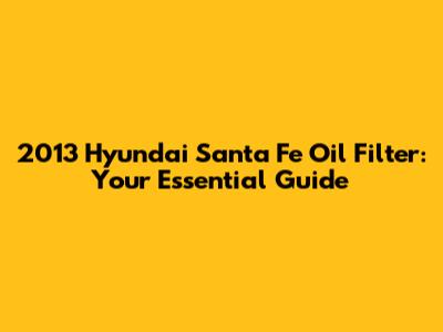 2013 Hyundai Santa Fe Oil Filter: Your Essential Guide