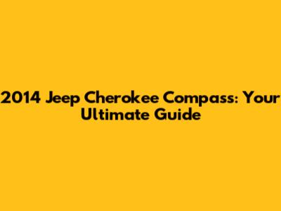 2014 Jeep Cherokee Compass: Your Ultimate Guide