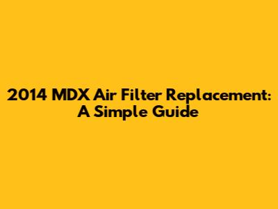 2014 MDX Air Filter Replacement: A Simple Guide