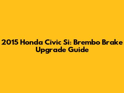 2015 Honda Civic Si: Brembo Brake Upgrade Guide