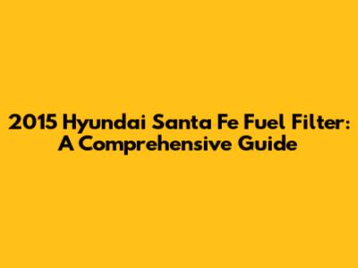 2015 Hyundai Santa Fe Fuel Filter: A Comprehensive Guide