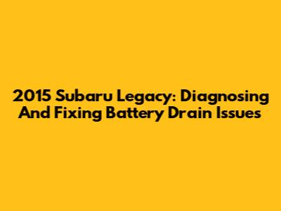 2015 Subaru Legacy: Diagnosing And Fixing Battery Drain Issues