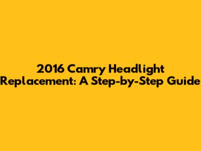 2016 Camry Headlight Replacement: A Step-by-Step Guide