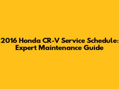 2016 Honda CR-V Service Schedule: Expert Maintenance Guide