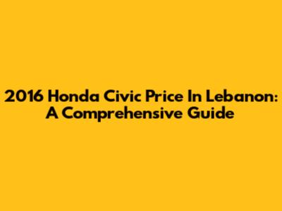 2016 Honda Civic Price In Lebanon: A Comprehensive Guide