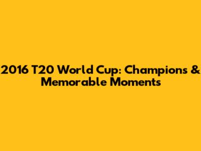 2016 T20 World Cup: Champions & Memorable Moments