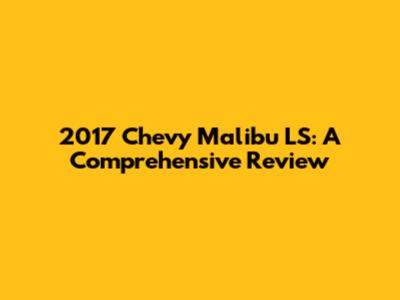 2017 Chevy Malibu LS: A Comprehensive Review