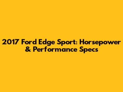 2017 Ford Edge Sport: Horsepower & Performance Specs