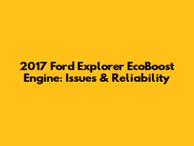 2017 Ford Explorer EcoBoost Engine: Issues & Reliability