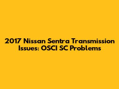 2017 Nissan Sentra Transmission Issues: OSCI SC Problems