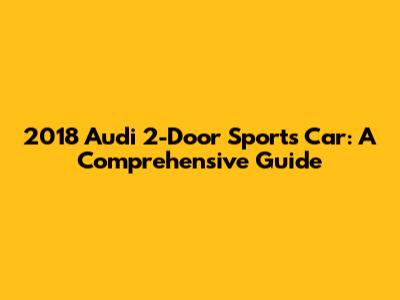 2018 Audi 2-Door Sports Car: A Comprehensive Guide