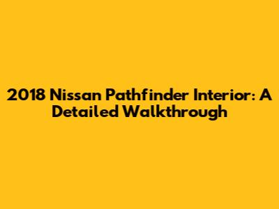 2018 Nissan Pathfinder Interior: A Detailed Walkthrough