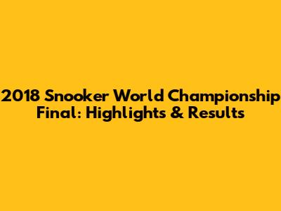 2018 Snooker World Championship Final: Highlights & Results