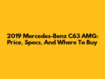 2019 Mercedes-Benz C63 AMG: Price, Specs, And Where To Buy