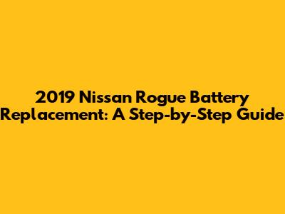 2019 Nissan Rogue Battery Replacement: A Step-by-Step Guide