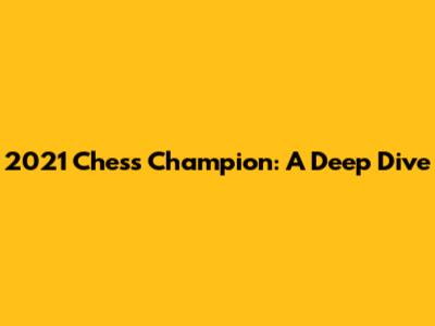 2021 Chess Champion: A Deep Dive