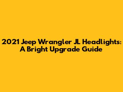 2021 Jeep Wrangler JL Headlights: A Bright Upgrade Guide