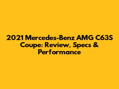 2021 Mercedes-Benz AMG C63S Coupe: Review, Specs & Performance