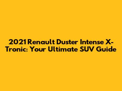 2021 Renault Duster Intense X-Tronic: Your Ultimate SUV Guide