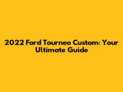 2022 Ford Tourneo Custom: Your Ultimate Guide