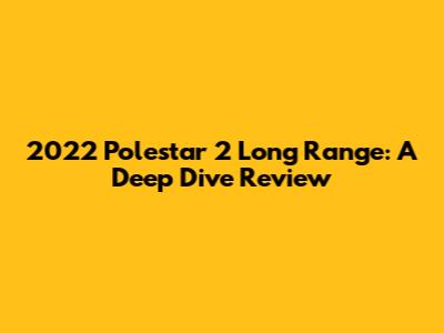 2022 Polestar 2 Long Range: A Deep Dive Review