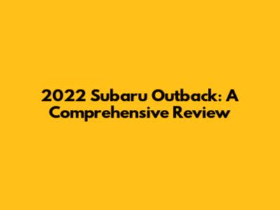 2022 Subaru Outback: A Comprehensive Review