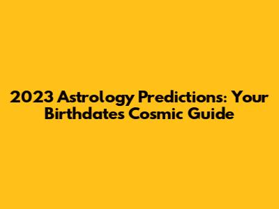2023 Astrology Predictions: Your Birthdate's Cosmic Guide