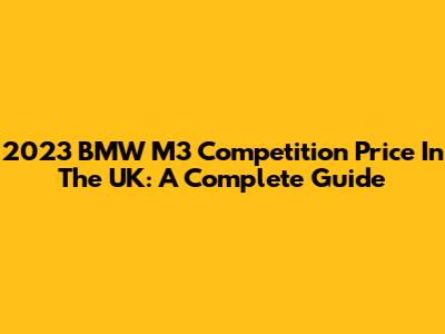 2023 BMW M3 Competition Price In The UK: A Complete Guide