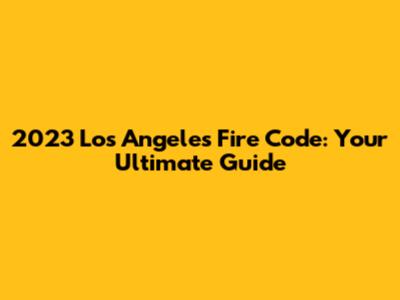 2023 Los Angeles Fire Code: Your Ultimate Guide