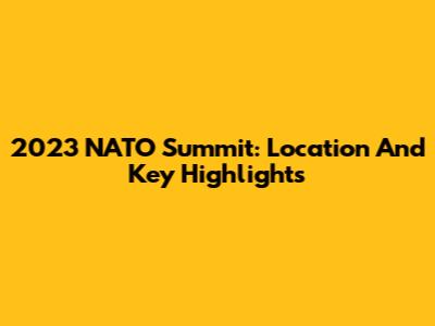 2023 NATO Summit: Location And Key Highlights
