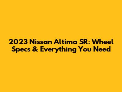 2023 Nissan Altima SR: Wheel Specs & Everything You Need
