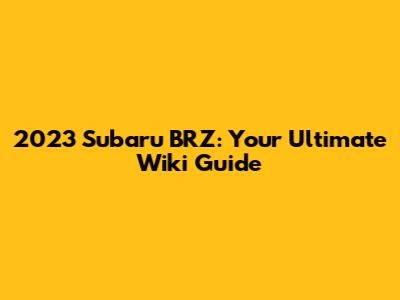 2023 Subaru BRZ: Your Ultimate Wiki Guide