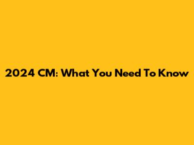 2024 CM: What You Need To Know
