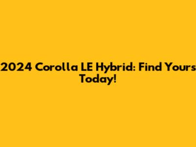 2024 Corolla LE Hybrid: Find Yours Today!