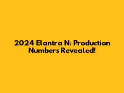 2024 Elantra N: Production Numbers Revealed!