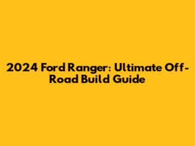 2024 Ford Ranger: Ultimate Off-Road Build Guide