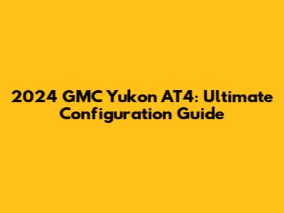 2024 GMC Yukon AT4: Ultimate Configuration Guide