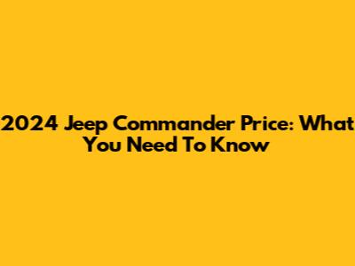 2024 Jeep Commander Price: What You Need To Know