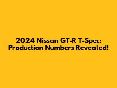 2024 Nissan GT-R T-Spec: Production Numbers Revealed!