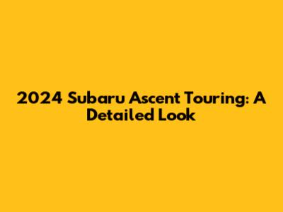 2024 Subaru Ascent Touring: A Detailed Look